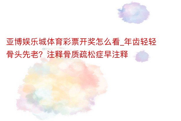 亚博娱乐城体育彩票开奖怎么看_年齿轻轻骨头先老？注释骨质疏松症早注释