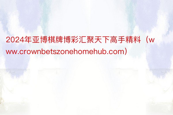 2024年亚博棋牌博彩汇聚天下高手精料（www.crownbetszonehomehub.com）