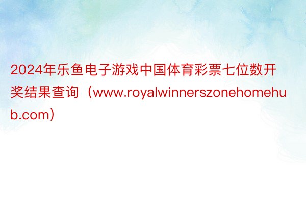 2024年乐鱼电子游戏中国体育彩票七位数开奖结果查询（www.royalwinnerszonehomehub.com）