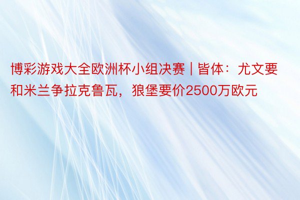 博彩游戏大全欧洲杯小组决赛 | 皆体：尤文要和米兰争拉克鲁瓦，狼堡要价2500万欧元