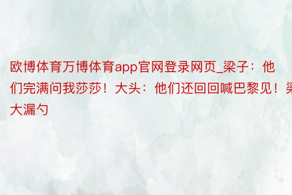 欧博体育万博体育app官网登录网页_梁子：他们完满问我莎莎！大头：他们还回回喊巴黎见！梁大漏勺