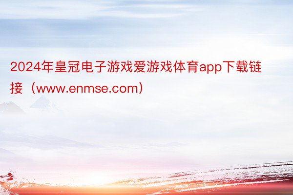 2024年皇冠电子游戏爱游戏体育app下载链接（www.enmse.com）