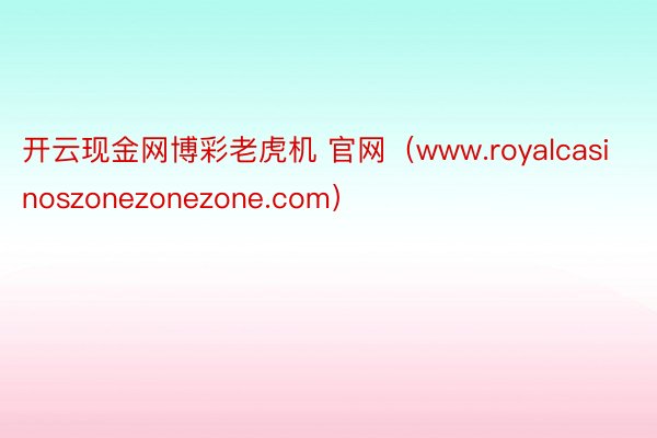 开云现金网博彩老虎机 官网（www.royalcasinoszonezonezone.com）