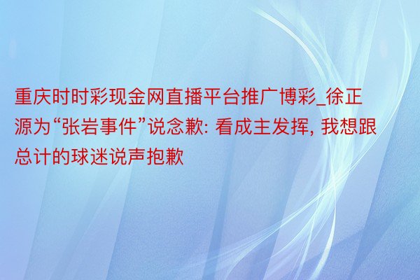 重庆时时彩现金网直播平台推广博彩_徐正源为“张岩事件”说念歉: 看成主发挥, 我想跟总计的球迷说声抱歉