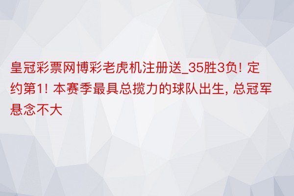 皇冠彩票网博彩老虎机注册送_35胜3负! 定约第1! 本赛季最具总揽力的球队出生, 总冠军悬念不大