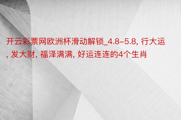 开云彩票网欧洲杯滑动解锁_4.8-5.8, 行大运, 发大财, 福泽满满, 好运连连的4个生肖