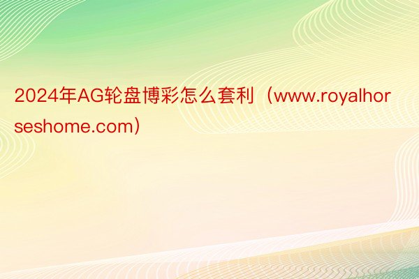 2024年AG轮盘博彩怎么套利（www.royalhorseshome.com）