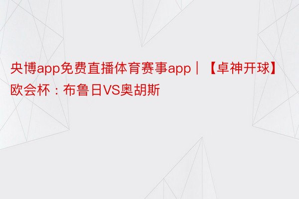 央博app免费直播体育赛事app | 【卓神开球】欧会杯 : 布鲁日VS奥胡斯