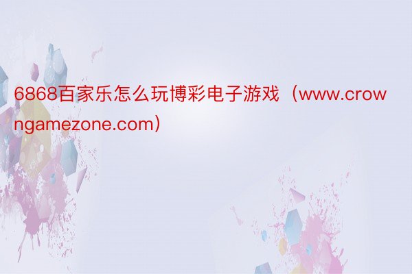 6868百家乐怎么玩博彩电子游戏（www.crowngamezone.com）