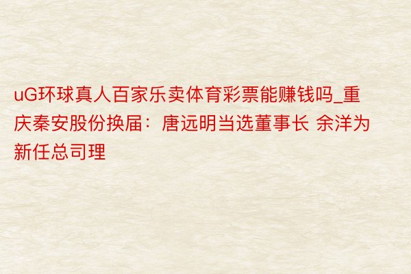 uG环球真人百家乐卖体育彩票能赚钱吗_重庆秦安股份换届：唐远明当选董事长 余洋为新任总司理