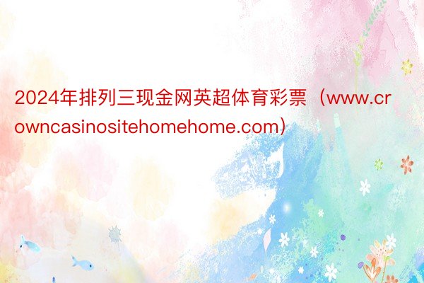 2024年排列三现金网英超体育彩票（www.crowncasinositehomehome.com）