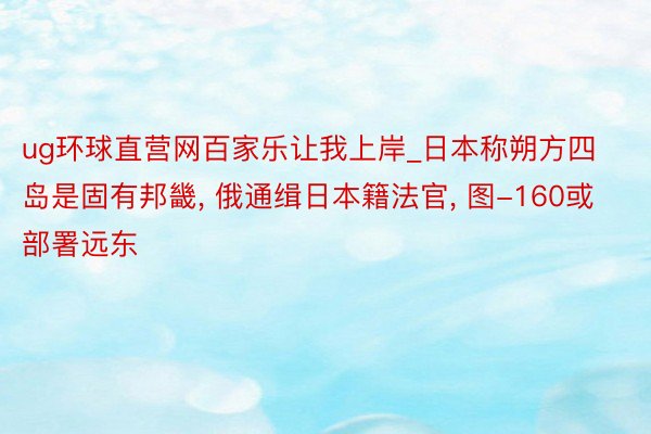 ug环球直营网百家乐让我上岸_日本称朔方四岛是固有邦畿, 俄通缉日本籍法官, 图-160或部署远东