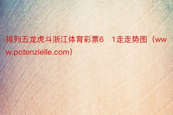 排列五龙虎斗浙江体育彩票6➕1走走势图（www.potenzielle.com）