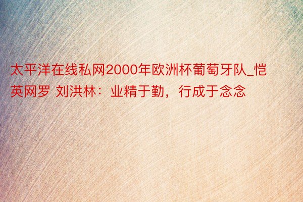 太平洋在线私网2000年欧洲杯葡萄牙队_恺英网罗 刘洪林：业精于勤，行成于念念