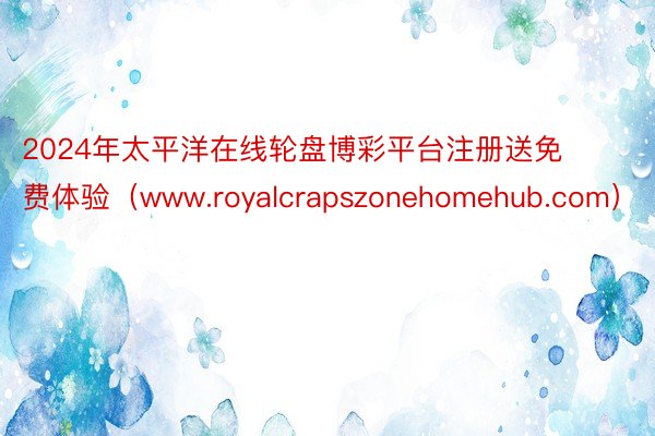 2024年太平洋在线轮盘博彩平台注册送免费体验（www.royalcrapszonehomehub.com）