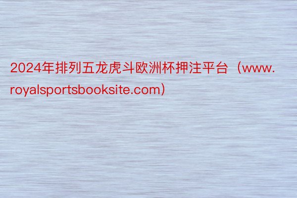 2024年排列五龙虎斗欧洲杯押注平台（www.royalsportsbooksite.com）