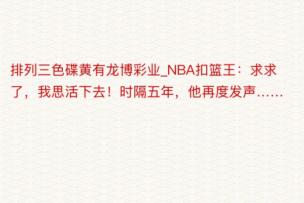 排列三色碟黄有龙博彩业_NBA扣篮王：求求了，我思活下去！时隔五年，他再度发声……