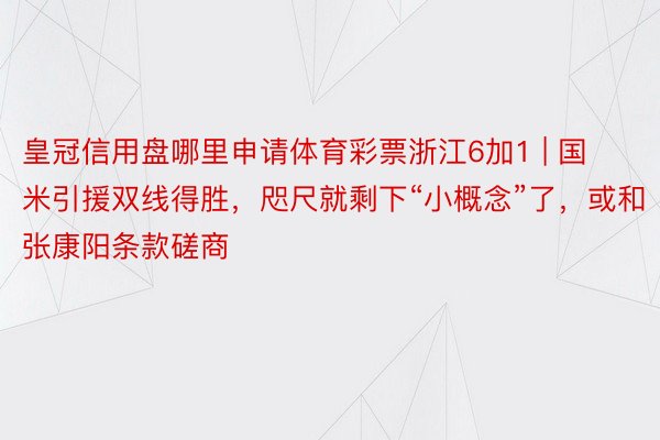 皇冠信用盘哪里申请体育彩票浙江6加1 | 国米引援双线得胜，咫尺就剩下“小概念”了，或和张康阳条款磋商