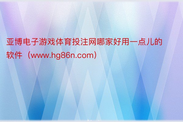 亚博电子游戏体育投注网哪家好用一点儿的软件（www.hg86n.com）