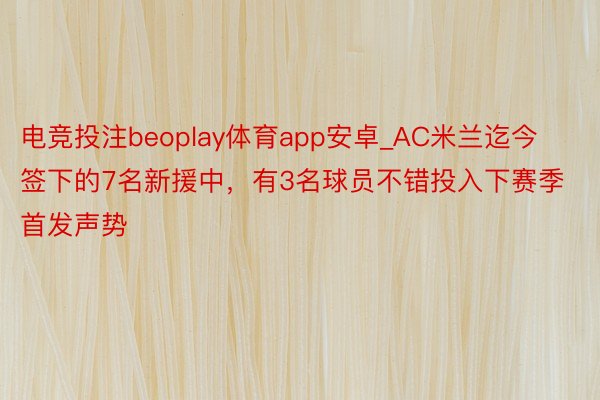 电竞投注beoplay体育app安卓_AC米兰迄今签下的7名新援中，有3名球员不错投入下赛季首发声势