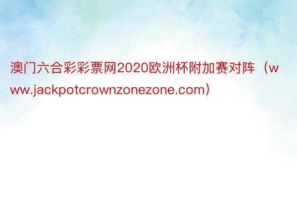 澳门六合彩彩票网2020欧洲杯附加赛对阵（www.jackpotcrownzonezone.com）