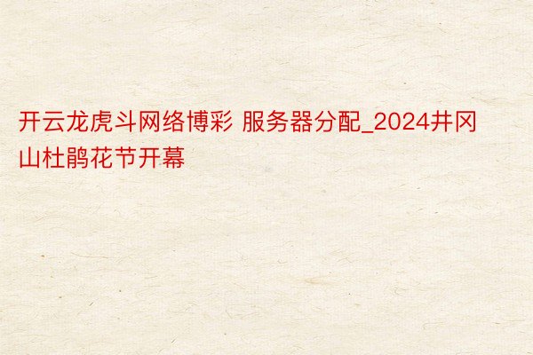 开云龙虎斗网络博彩 服务器分配_2024井冈山杜鹃花节开幕