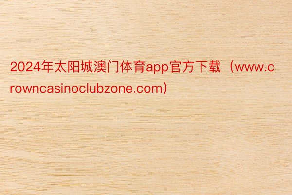 2024年太阳城澳门体育app官方下载（www.crowncasinoclubzone.com）