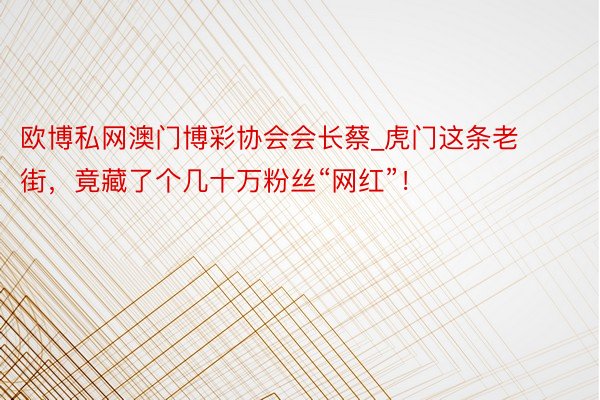 欧博私网澳门博彩协会会长蔡_虎门这条老街，竟藏了个几十万粉丝“网红”！