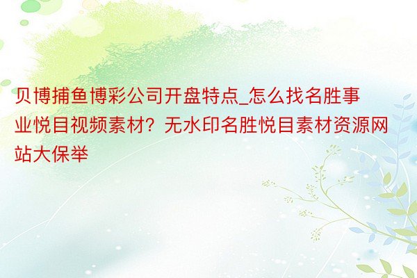 贝博捕鱼博彩公司开盘特点_怎么找名胜事业悦目视频素材？无水印名胜悦目素材资源网站大保举