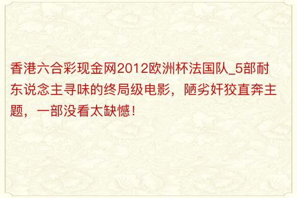 香港六合彩现金网2012欧洲杯法国队_5部耐东说念主寻味的终局级电影，陋劣奸狡直奔主题，一部没看太缺憾！