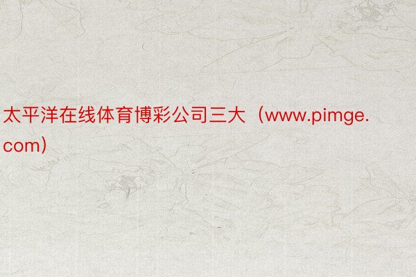 太平洋在线体育博彩公司三大（www.pimge.com）