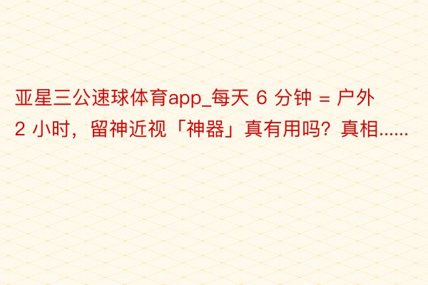 亚星三公速球体育app_每天 6 分钟 = 户外 2 小时，留神近视「神器」真有用吗？真相......