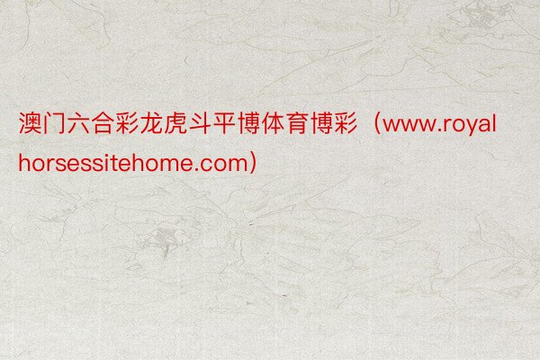 澳门六合彩龙虎斗平博体育博彩（www.royalhorsessitehome.com）