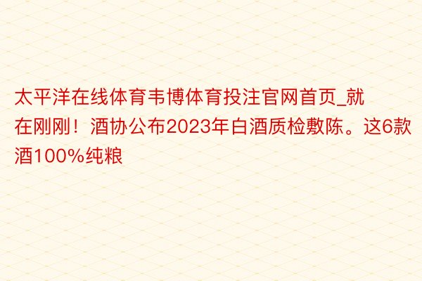 太平洋在线体育韦博体育投注官网首页_就在刚刚！酒协公布2023年白酒质检敷陈。这6款酒100%纯粮