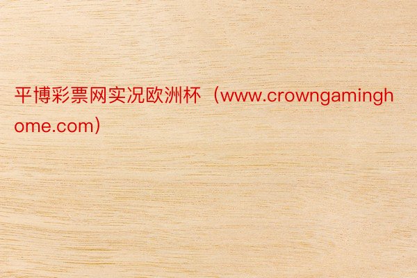 平博彩票网实况欧洲杯（www.crowngaminghome.com）