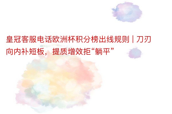 皇冠客服电话欧洲杯积分榜出线规则 | 刀刃向内补短板，提质增效拒“躺平”