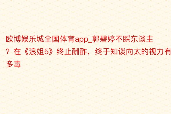 欧博娱乐城全国体育app_郭碧婷不睬东谈主？在《浪姐5》终止酬酢，终于知谈向太的视力有多毒