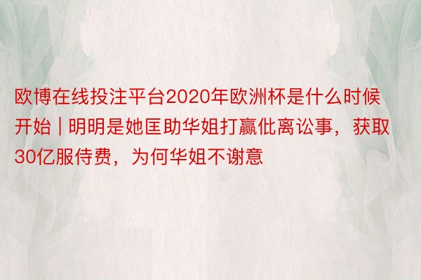 欧博在线投注平台2020年欧洲杯是什么时候开始 | 明明是她匡助华姐打赢仳离讼事，获取30亿服侍费，为何华姐不谢意