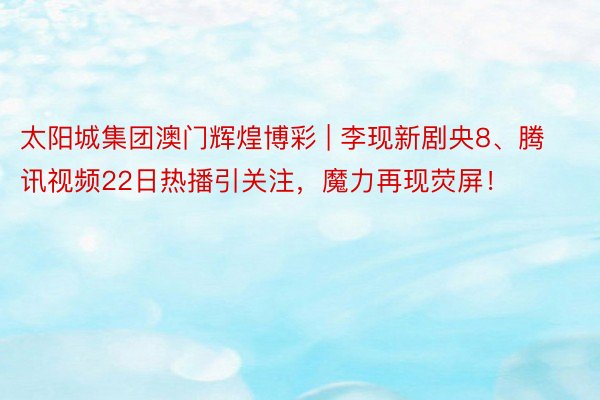 太阳城集团澳门辉煌博彩 | 李现新剧央8、腾讯视频22日热播引关注，魔力再现荧屏！