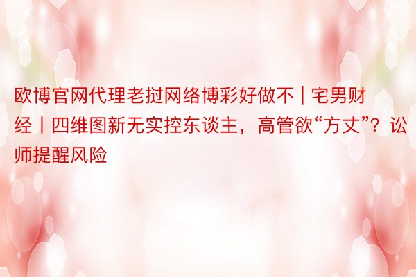 欧博官网代理老挝网络博彩好做不 | 宅男财经丨四维图新无实控东谈主，高管欲“方丈”？讼师提醒风险