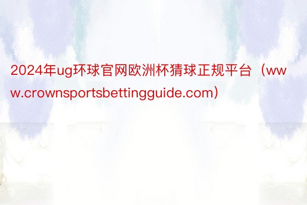 2024年ug环球官网欧洲杯猜球正规平台（www.crownsportsbettingguide.com）