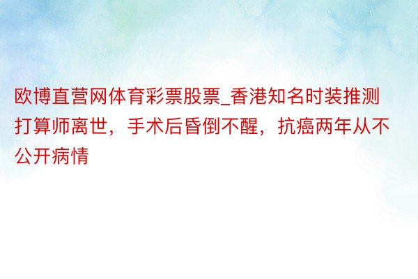 欧博直营网体育彩票股票_香港知名时装推测打算师离世，手术后昏倒不醒，抗癌两年从不公开病情