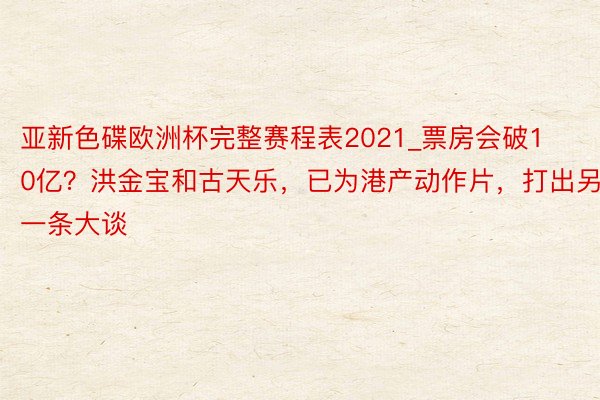 亚新色碟欧洲杯完整赛程表2021_票房会破10亿？洪金宝和古天乐，已为港产动作片，打出另一条大谈