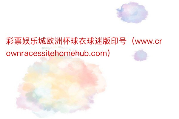 彩票娱乐城欧洲杯球衣球迷版印号（www.crownracessitehomehub.com）