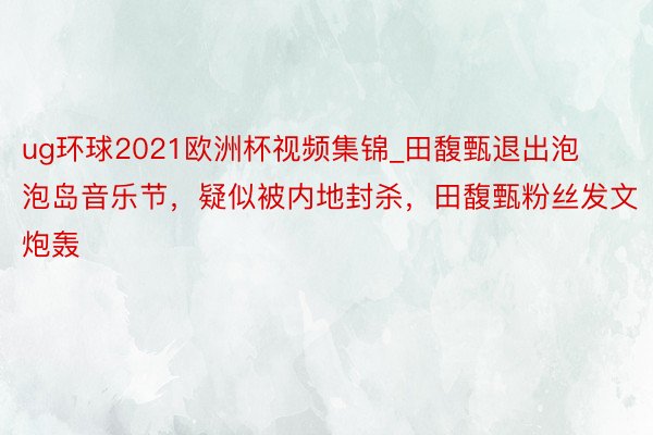 ug环球2021欧洲杯视频集锦_田馥甄退出泡泡岛音乐节，疑似被内地封杀，田馥甄粉丝发文炮轰