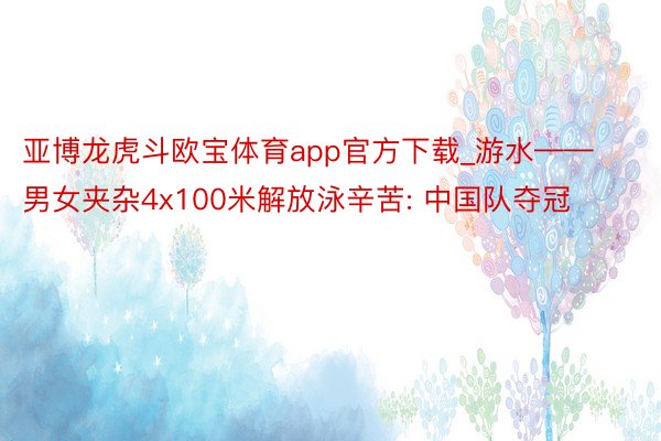 亚博龙虎斗欧宝体育app官方下载_游水——男女夹杂4x100米解放泳辛苦: 中国队夺冠