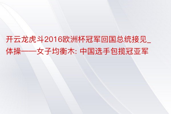 开云龙虎斗2016欧洲杯冠军回国总统接见_体操——女子均衡木: 中国选手包揽冠亚军