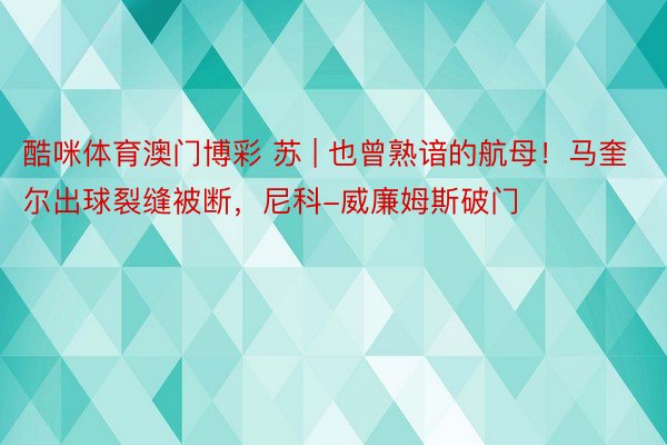 酷咪体育澳门博彩 苏 | 也曾熟谙的航母！马奎尔出球裂缝被断，尼科-威廉姆斯破门