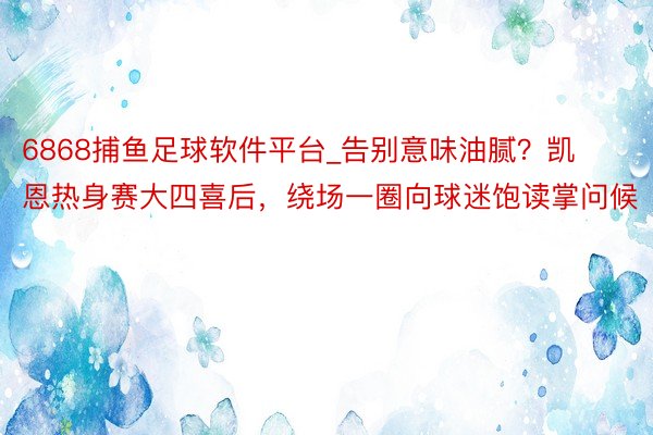 6868捕鱼足球软件平台_告别意味油腻？凯恩热身赛大四喜后，绕场一圈向球迷饱读掌问候