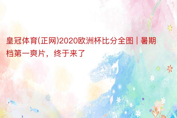 皇冠体育(正网)2020欧洲杯比分全图 | 暑期档第一爽片，终于来了